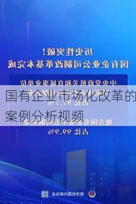 国有企业市场化改革的案例分析视频