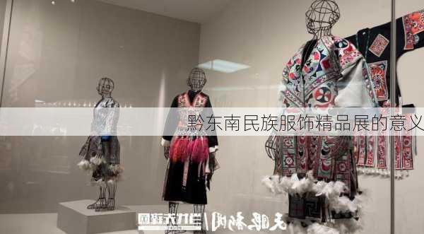 黔东南民族服饰精品展的意义