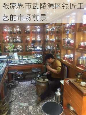 张家界市武陵源区银匠工艺的市场前景