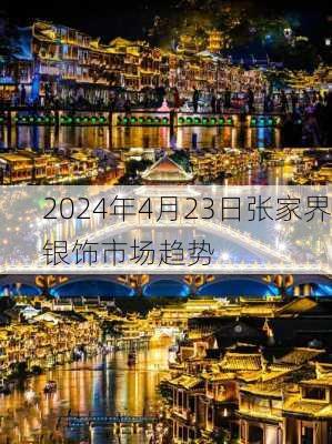 2024年4月23日张家界银饰市场趋势