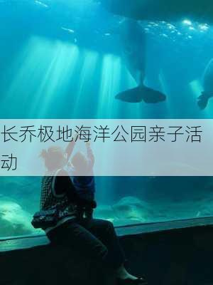 长乔极地海洋公园亲子活动