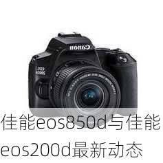 佳能eos850d与佳能eos200d最新动态