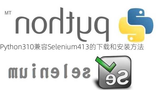 Python310兼容Selenium413的下载和安装方法