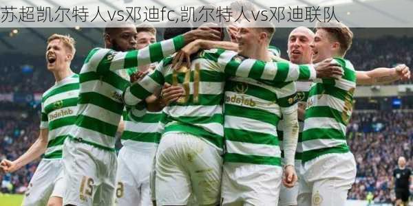 苏超凯尔特人vs邓迪fc,凯尔特人vs邓迪联队