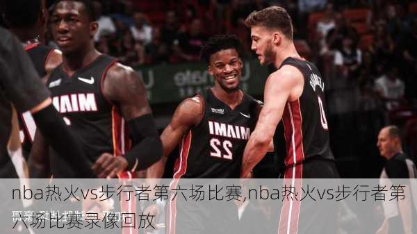 nba热火vs步行者第六场比赛,nba热火vs步行者第六场比赛录像回放