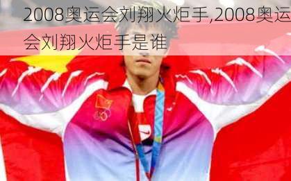 2008奥运会刘翔火炬手,2008奥运会刘翔火炬手是谁