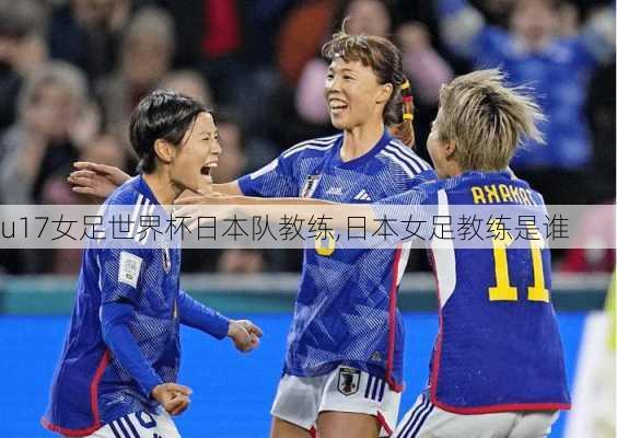 u17女足世界杯日本队教练,日本女足教练是谁