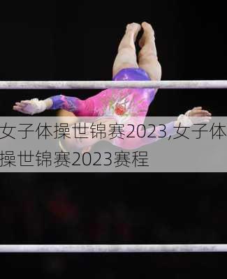 女子体操世锦赛2023,女子体操世锦赛2023赛程