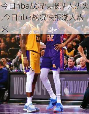 今日nba战况快报湖人热火,今日nba战况快报湖人热火