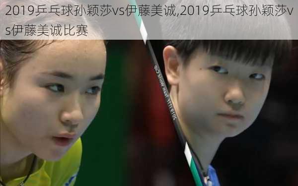 2019乒乓球孙颖莎vs伊藤美诚,2019乒乓球孙颖莎vs伊藤美诚比赛