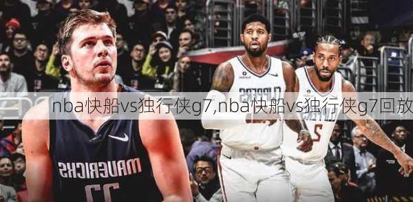 nba快船vs独行侠g7,nba快船vs独行侠g7回放