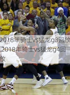 2018年骑士vs猛龙g3回放,2018年骑士vs猛龙g4回放