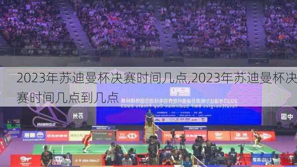 2023年苏迪曼杯决赛时间几点,2023年苏迪曼杯决赛时间几点到几点