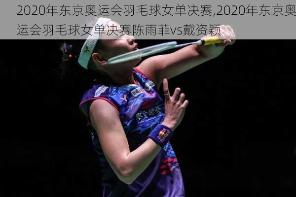 2020年东京奥运会羽毛球女单决赛,2020年东京奥运会羽毛球女单决赛陈雨菲vs戴资颖