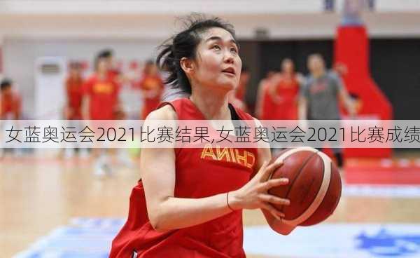 女蓝奥运会2021比赛结果,女蓝奥运会2021比赛成绩