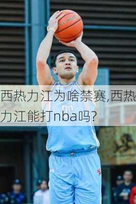 西热力江为啥禁赛,西热力江能打nba吗?