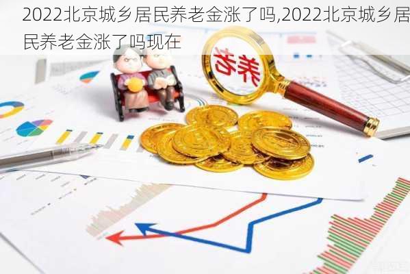 2022北京城乡居民养老金涨了吗,2022北京城乡居民养老金涨了吗现在