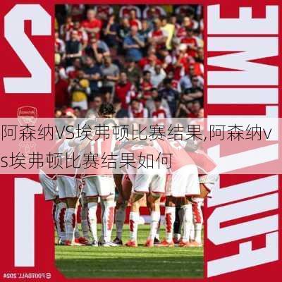 阿森纳VS埃弗顿比赛结果,阿森纳vs埃弗顿比赛结果如何