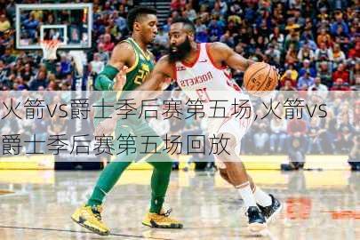 火箭vs爵士季后赛第五场,火箭vs爵士季后赛第五场回放