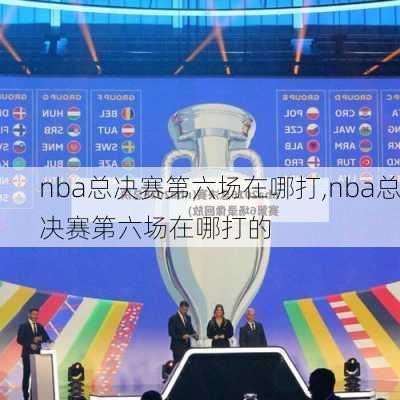 nba总决赛第六场在哪打,nba总决赛第六场在哪打的