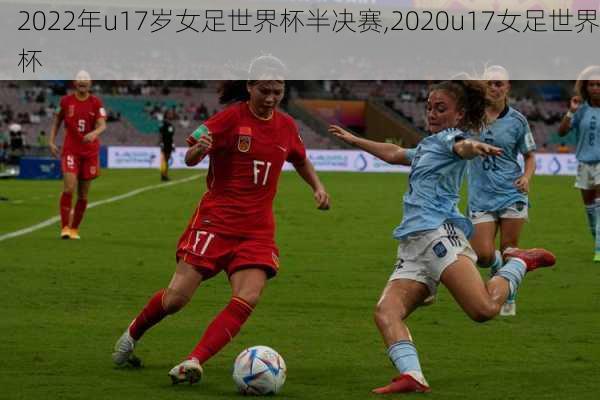 2022年u17岁女足世界杯半决赛,2020u17女足世界杯