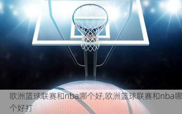 欧洲篮球联赛和nba哪个好,欧洲篮球联赛和nba哪个好打