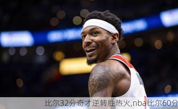 比尔32分奇才逆转胜热火,nba比尔60分