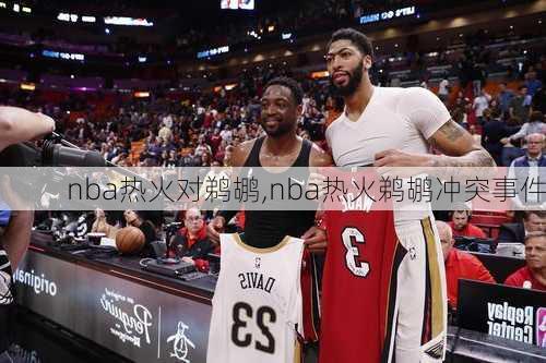 nba热火对鹈鹕,nba热火鹈鹕冲突事件