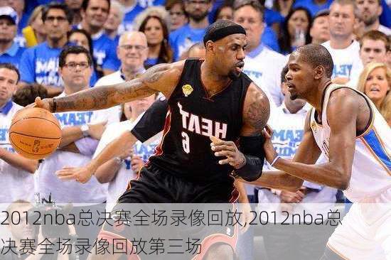 2012nba总决赛全场录像回放,2012nba总决赛全场录像回放第三场