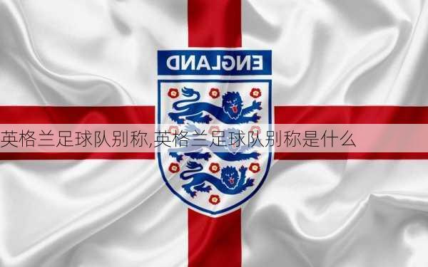 英格兰足球队别称,英格兰足球队别称是什么