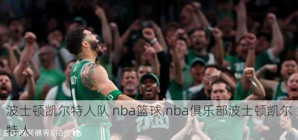 波士顿凯尔特人队 nba篮球,nba俱乐部波士顿凯尔特人