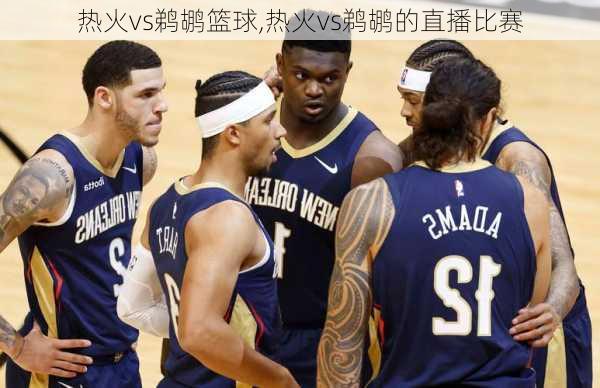 热火vs鹈鹕篮球,热火vs鹈鹕的直播比赛