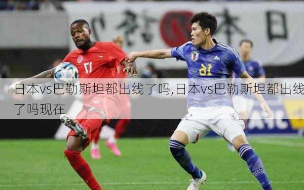 日本vs巴勒斯坦都出线了吗,日本vs巴勒斯坦都出线了吗现在