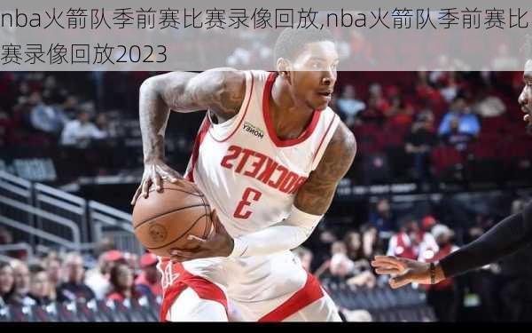 nba火箭队季前赛比赛录像回放,nba火箭队季前赛比赛录像回放2023