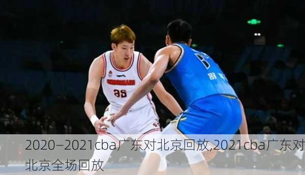 2020—2021cba广东对北京回放,2021cba广东对北京全场回放