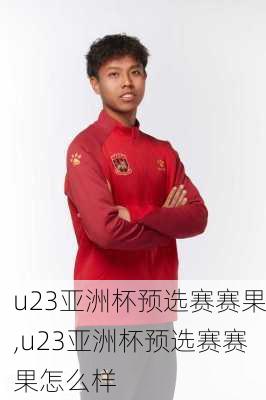 u23亚洲杯预选赛赛果,u23亚洲杯预选赛赛果怎么样