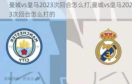 曼城vs皇马2023次回合怎么打,曼城vs皇马2023次回合怎么打的