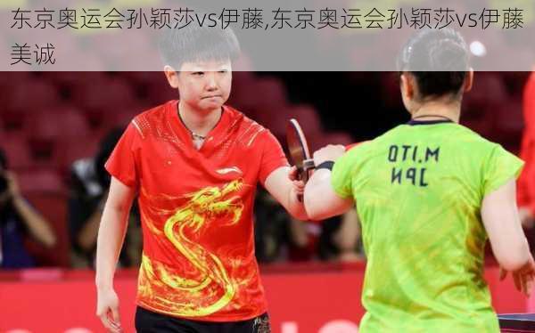 东京奥运会孙颖莎vs伊藤,东京奥运会孙颖莎vs伊藤美诚