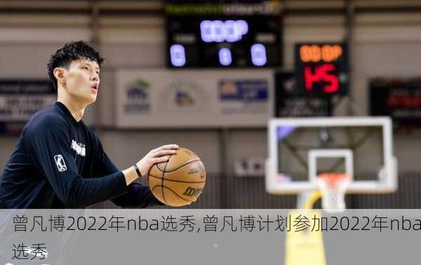 曾凡博2022年nba选秀,曾凡博计划参加2022年nba选秀