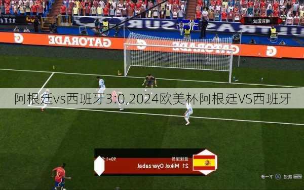 阿根廷vs西班牙3:0,2024欧美杯阿根廷VS西班牙