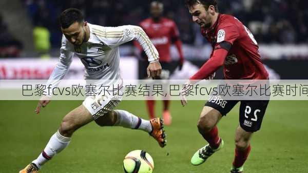 巴黎fcvs欧塞尔比赛结果,巴黎fcvs欧塞尔比赛时间