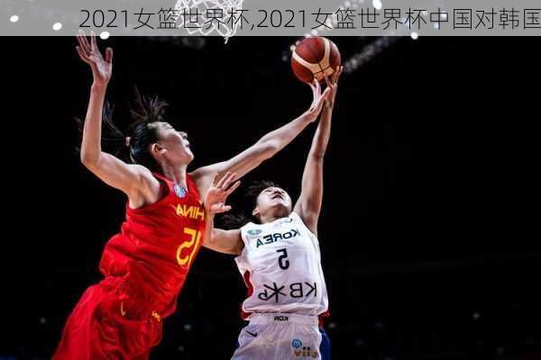 2021女篮世界杯,2021女篮世界杯中国对韩国