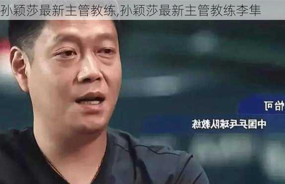 孙颖莎最新主管教练,孙颖莎最新主管教练李隼