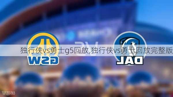 独行侠vs勇士g5回放,独行侠vs勇士回放完整版