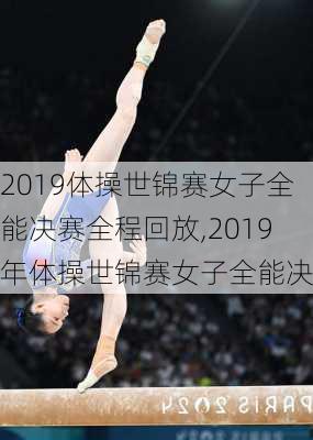 2019体操世锦赛女子全能决赛全程回放,2019年体操世锦赛女子全能决赛