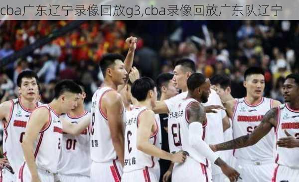 cba广东辽宁录像回放g3,cba录像回放广东队辽宁