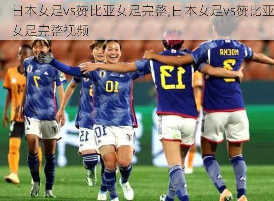 日本女足vs赞比亚女足完整,日本女足vs赞比亚女足完整视频