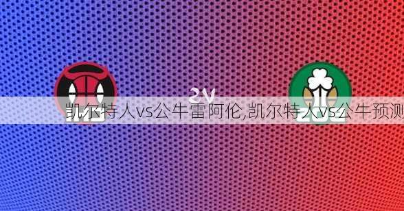 凯尔特人vs公牛雷阿伦,凯尔特人vs公牛预测