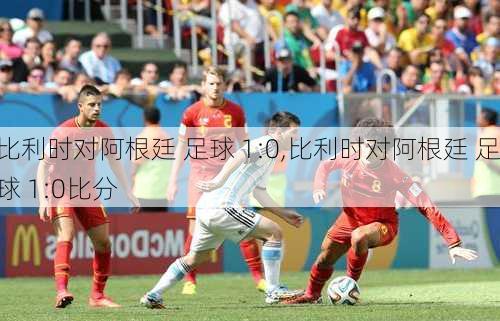 比利时对阿根廷 足球 1:0,比利时对阿根廷 足球 1:0比分