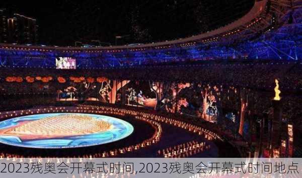 2023残奥会开幕式时间,2023残奥会开幕式时间地点